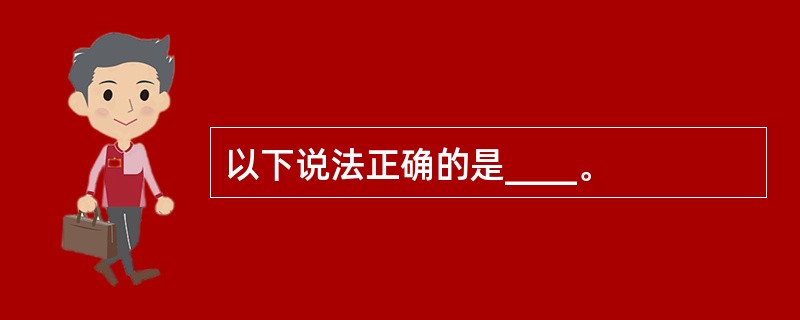 以下说法正确的是____。