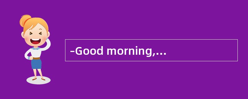 –Good morning, sir.______? <br/>–Is there any flight to Beijing tomorrow morning?