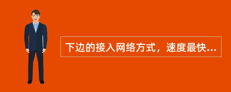 下边的接入网络方式，速度最快的是____。