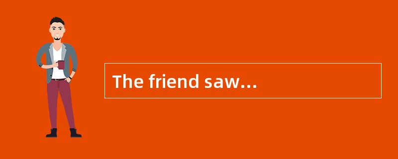 The friend saw everything but did not say a single word.