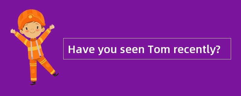 Have you seen Tom recently?