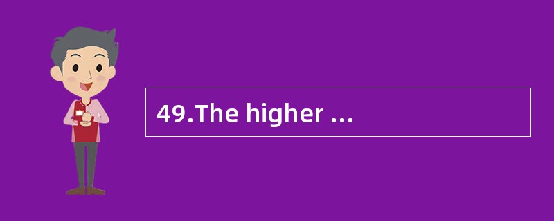 49.The higher the temperature,()the liquid evaporates.温度越高，液体蒸发得越快。