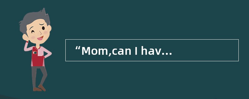 “Mom,can I have some money?”those are the words my mother used to hear all the time.In return,I hear