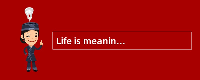 Life is meaningless without a purpose.