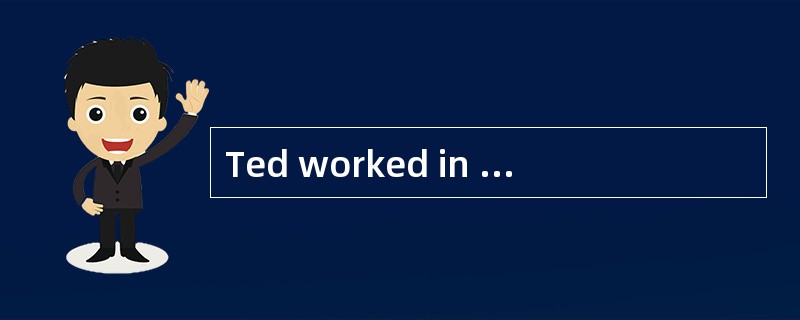 Ted worked in a factory in a big town. He liked (1) ____ very much, and was very good at it. When he