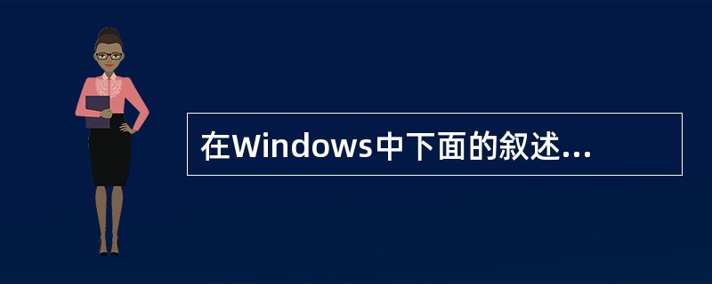 在Windows中下面的叙述正确的是____。
