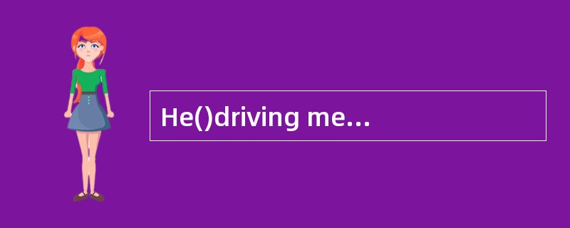 He()driving me home,even though I told him I lived nearby.尽管我告诉他我就住在附近，但他仍然执意开车送我回家。