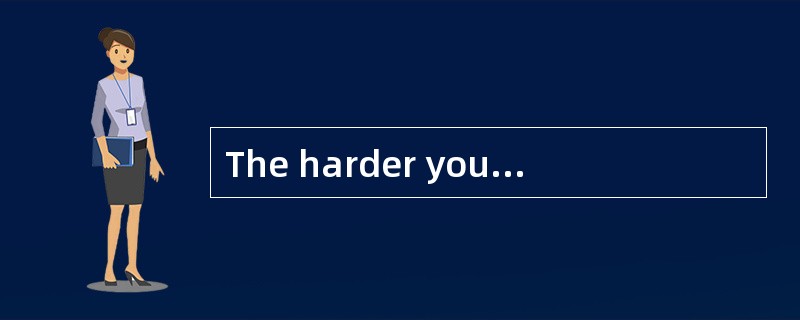 The harder you study,()you will learn.你学习越努力，学到的东西越多。