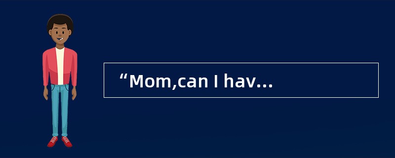 “Mom,can I have some money?”those are the words my mother used to hear all the time.In return,I hear