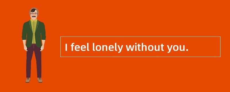 I feel lonely without you.