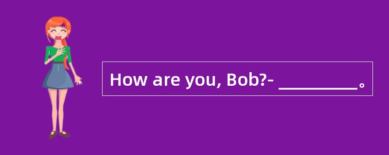 How are you, Bob?- _________。