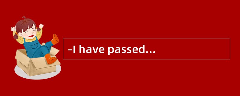 –I have passed the English exam.我已经通过英语考试。<br />-_.Congratulations.真棒！祝贺你。