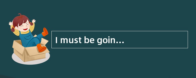 I must be going now.- _________