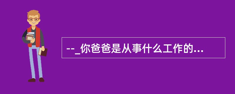 --_你爸爸是从事什么工作的？<br />--He teaches physics in a school.他在一所学校教物理。