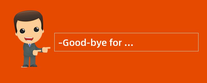–Good-bye for now.先告辞了。<br />-_.再见