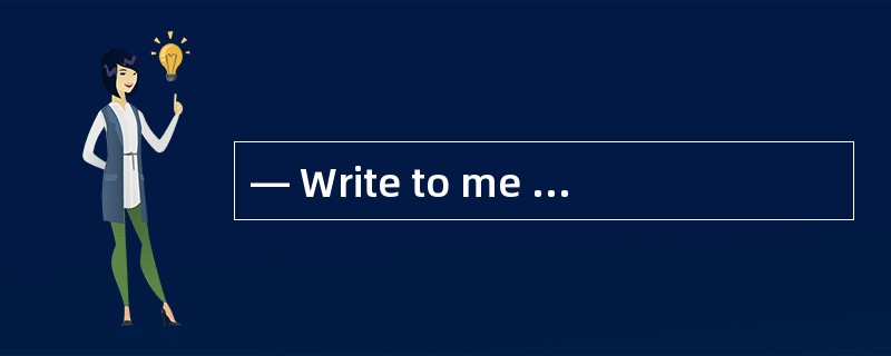 — Write to me when you get home.— OK, I ___________.