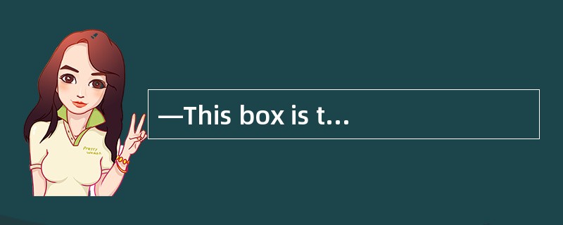 —This box is too heavy for me to carry upstairs. 这个盒子对我来说太重了，搬不到楼上去<br />--_--让我帮你吧