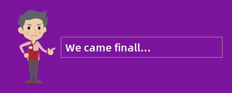 We came finally ______ the conclusion that she has beentelling lies all the time.