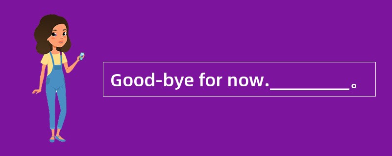 Good-bye for now._________。