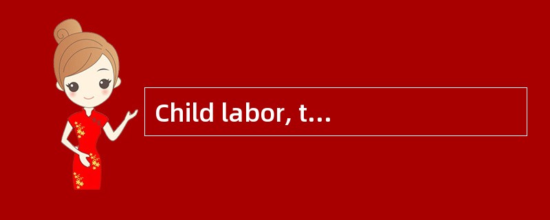 Child labor, the employment of children in industry, often against their will, has been a problem fo