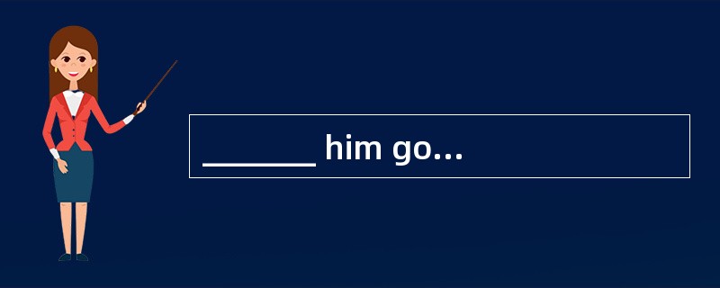 _______ him go out if he wants to.