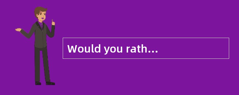 Would you rather come on Friday or Saturday?_________。