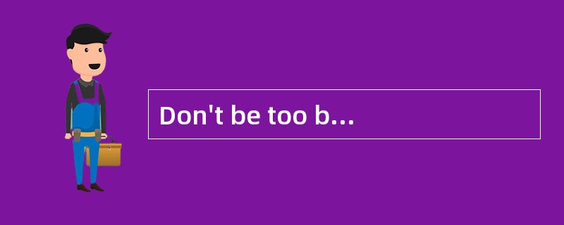 Don't be too busy, you'd better _____.