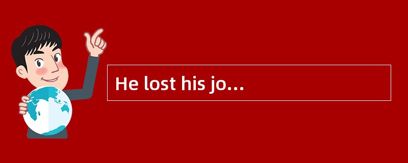 He lost his job last week, so he was ________ .