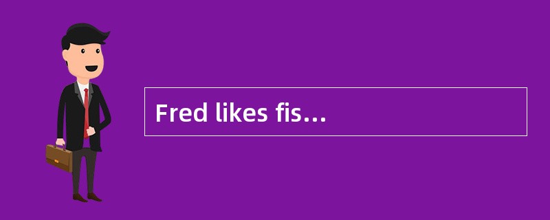 Fred likes fish very much. One day, he often buys some fish and takes it home. But when his wife see