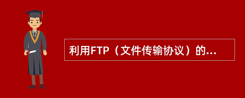 利用FTP（文件传输协议）的最大优点是可以实现（ ）。