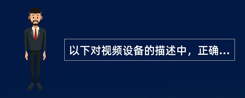 以下对视频设备的描述中，正确的是（ ）。