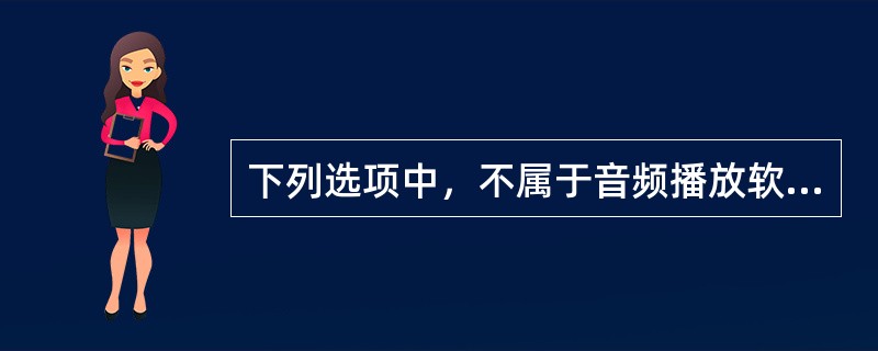 下列选项中，不属于音频播放软件的是（ ）。