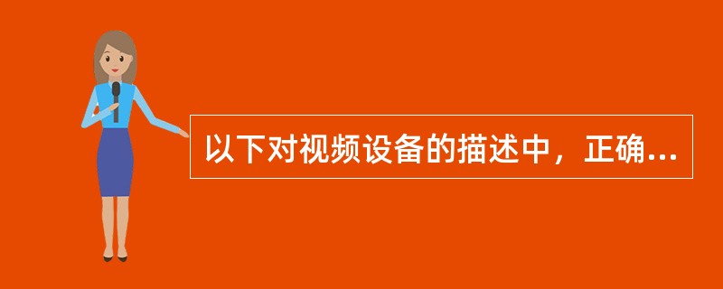 以下对视频设备的描述中，正确的是（ ）。