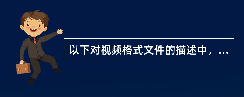 以下对视频格式文件的描述中，不正确的是（ ）。