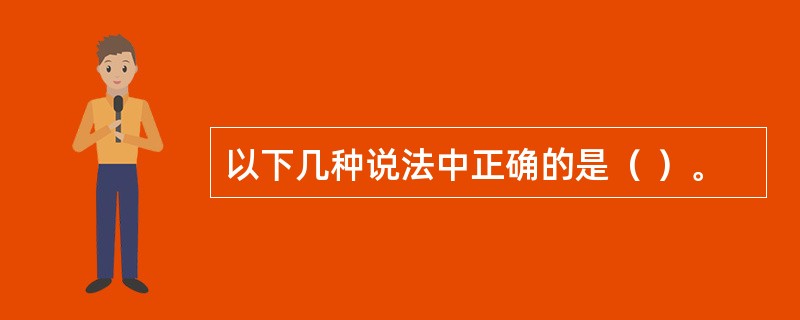 以下几种说法中正确的是（ ）。