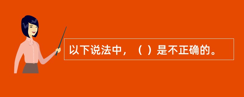 以下说法中，（ ）是不正确的。