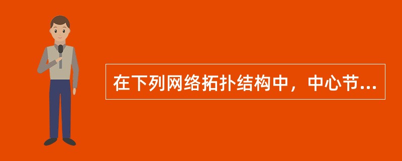 在下列网络拓扑结构中，中心节点的故障可能造成全网瘫痪的是（ ）。