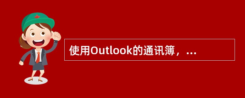 使用Outlook的通讯簿，可以很好管理邮件，下列说法正确的是（ ）。