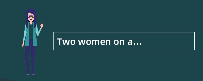 Two women on a train were arguing. At last one of them called the conductor. She said, "If the