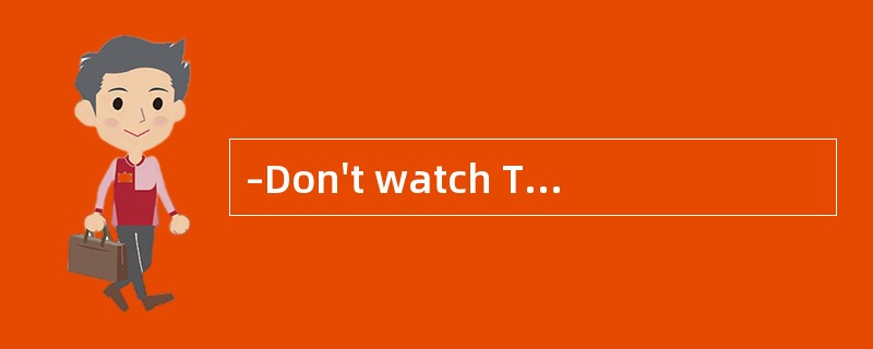 –Don't watch TV too much on Sundays. <br/>–______.
