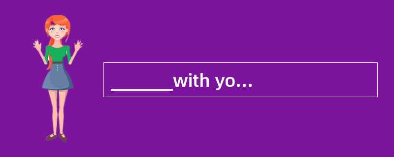 _______with you,I have a long way to go.