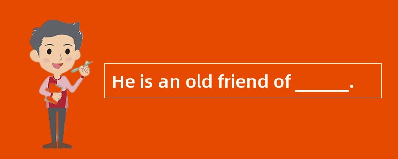 He is an old friend of ______.