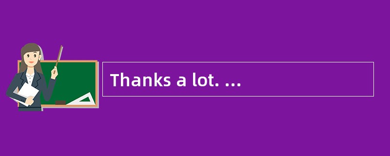 Thanks a lot. You've gone through so much trouble.<br />- _________