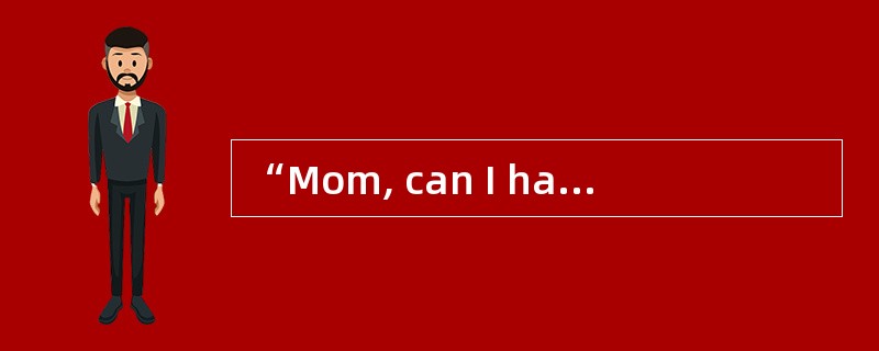 “Mom, can I have some money?” Those are the words my mother used to hear all the time. In return, I