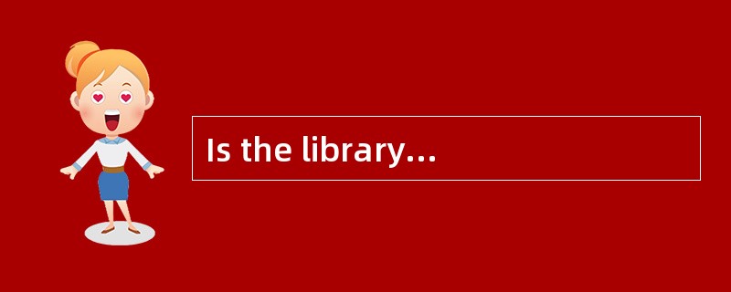 Is the library ______ now?<br />-No, it’s ______.