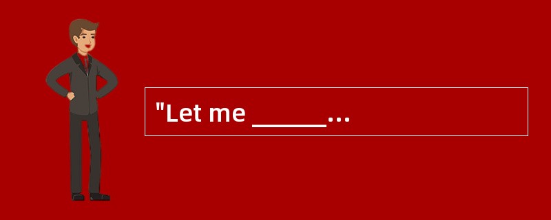 "Let me ______ you," said my boss, "you should call me immediately after you arrive a