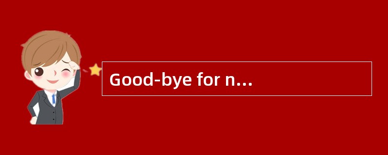 Good-bye for now. <br />-- _________