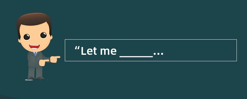 “Let me ________ you,” said my boss, “you should call me immediately after you arrive at the airport