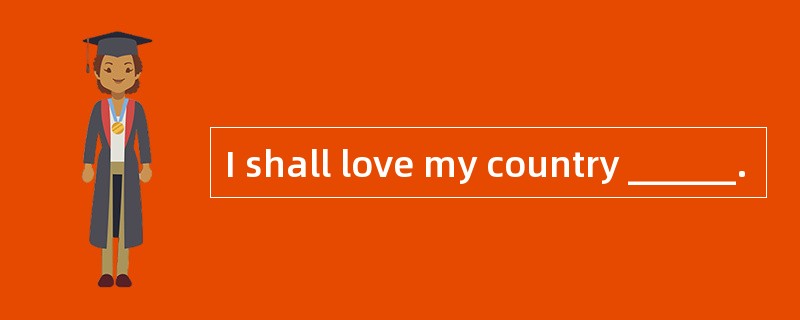 I shall love my country ______.