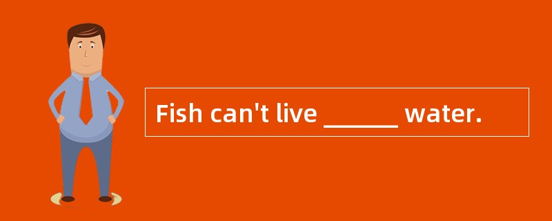 Fish can't live ______ water.